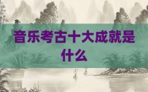 音乐考古十大成就是什么