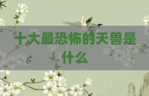 十大最恐怖的天兽是什么
