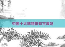 中国十大博物馆有甘肃吗