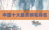 中国十大最贵钢笔排名