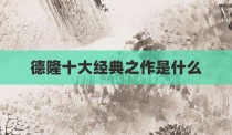 德隆十大经典之作是什么