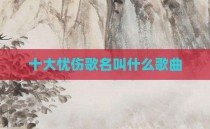十大忧伤歌名叫什么歌曲