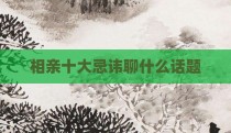 相亲十大忌讳聊什么话题