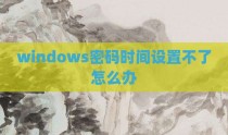 windows密码时间设置不了怎么办