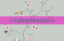 十大最恐怖荒废地名是什么