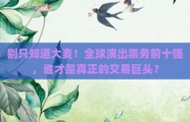 别只知道大麦！全球演出票务前十强，谁才是真正的交易巨头？