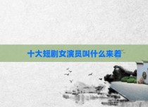 十大短剧女演员叫什么来着
