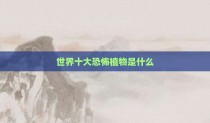 世界十大恐怖植物是什么