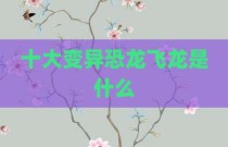 十大变异恐龙飞龙是什么