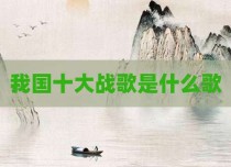 我国十大战歌是什么歌