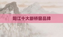 阳江十大断桥窗品牌