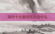现代十大重剑名称是什么