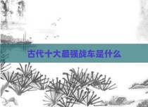 古代十大最强战车是什么