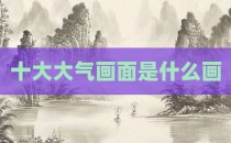 十大大气画面是什么画