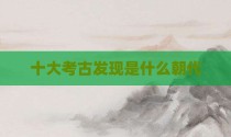 十大考古发现是什么朝代