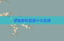 中国塑料管道十大名牌