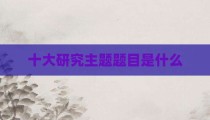 十大研究主题题目是什么