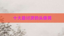 十大最讨厌的头像男