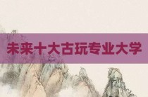 未来十大古玩专业大学
