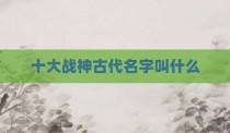 十大战神古代名字叫什么