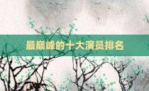 最巅峰的十大演员排名