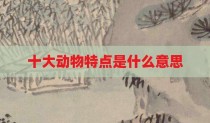 十大动物特点是什么意思