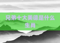 兄弟十大美德是什么生肖