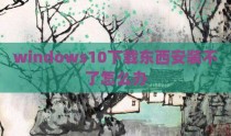 windows10下载东西安装不了怎么办