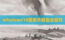 windows10需要开磁盘自检吗