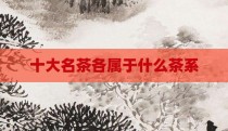 十大名茶各属于什么茶系