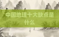 中国地理十大缺点是什么