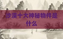 沙漠十大神秘物件是什么