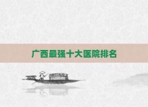 广西最强十大医院排名