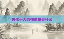古代十大恐怖生物是什么