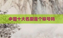 中国十大名厨是个称号吗