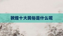 敦煌十大民俗是什么呢