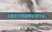三国十大顶级模式是什么