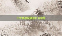 十大禁忌玩偶是什么意思