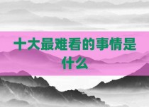十大最难看的事情是什么