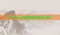 windows卡在安装更新失败怎么回事