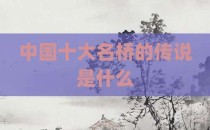 中国十大名桥的传说是什么