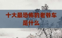 十大最恐怖的老爷车是什么