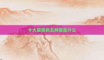 十大最贵的五种茶是什么