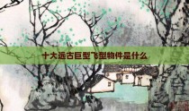 十大远古巨型飞型物件是什么