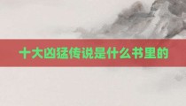 十大凶猛传说是什么书里的