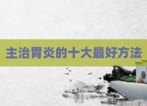 主治胃炎的十大最好方法