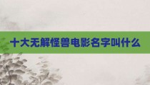十大无解怪兽电影名字叫什么