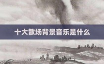 十大散场背景音乐是什么