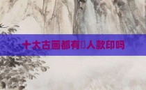 十大古画都有夲人款印吗