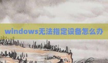 windows无法指定设备怎么办